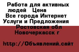 Работа для активных людей › Цена ­ 40 000 - Все города Интернет » Услуги и Предложения   . Ростовская обл.,Новочеркасск г.